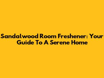 Sandalwood Room Freshener: Your Guide To A Serene Home