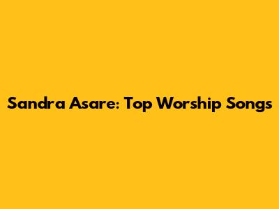 Sandra Asare: Top Worship Songs