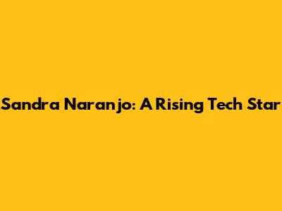 Sandra Naranjo: A Rising Tech Star