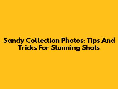 Sandy Collection Photos: Tips And Tricks For Stunning Shots