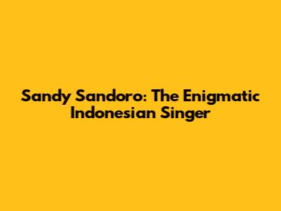 Sandy Sandoro: The Enigmatic Indonesian Singer