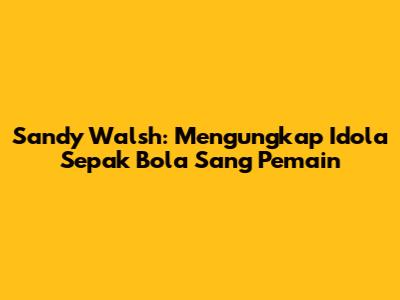 Sandy Walsh: Mengungkap Idola Sepak Bola Sang Pemain