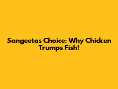 Sangeeta's Choice: Why Chicken Trumps Fish!