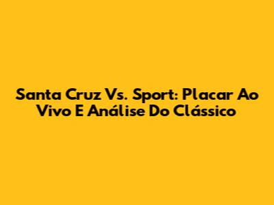 Santa Cruz Vs. Sport: Placar Ao Vivo E Análise Do Clássico