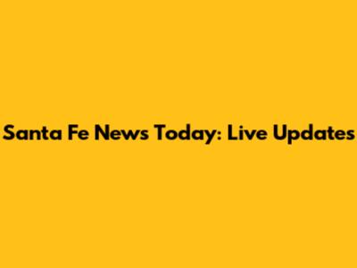 Santa Fe News Today: Live Updates