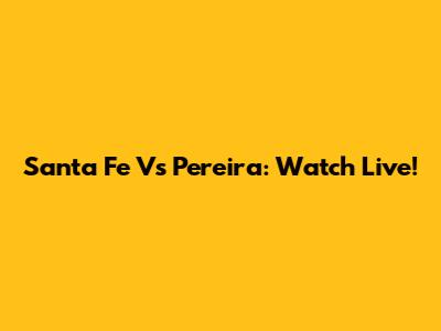 Santa Fe Vs Pereira: Watch Live!