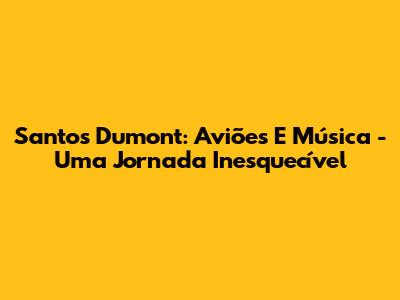 Santos Dumont: Aviões E Música - Uma Jornada Inesquecível