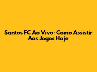 Santos FC Ao Vivo: Como Assistir Aos Jogos Hoje