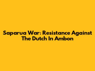 Saparua War: Resistance Against The Dutch In Ambon