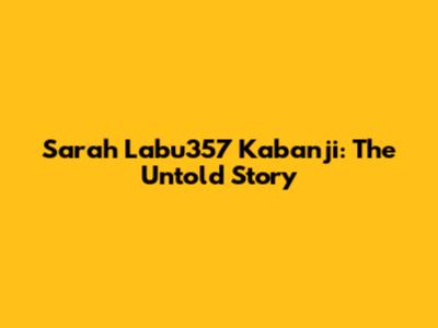 Sarah Labu357 Kabanji: The Untold Story