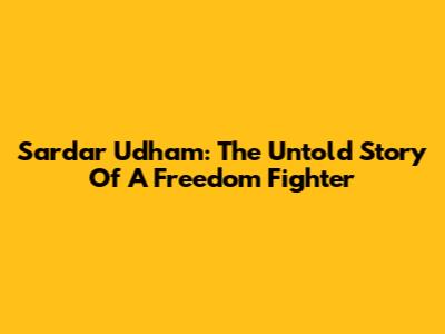 Sardar Udham: The Untold Story Of A Freedom Fighter