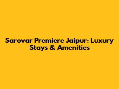 Sarovar Premiere Jaipur: Luxury Stays & Amenities