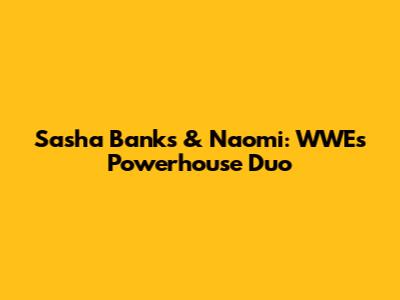 Sasha Banks & Naomi: WWE's Powerhouse Duo