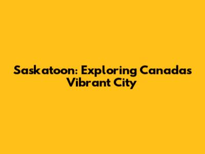 Saskatoon: Exploring Canada's Vibrant City