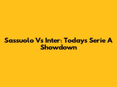 Sassuolo Vs Inter: Today's Serie A Showdown