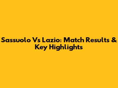 Sassuolo Vs Lazio: Match Results & Key Highlights