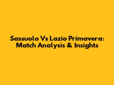 Sassuolo Vs Lazio Primavera: Match Analysis & Insights