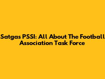 Satgas PSSI: All About The Football Association Task Force