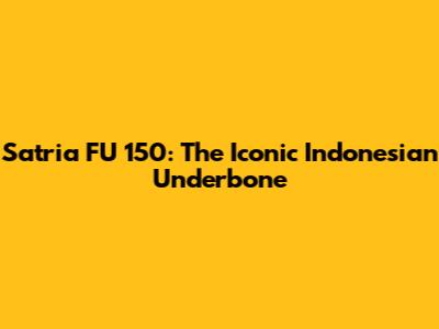 Satria FU 150: The Iconic Indonesian Underbone