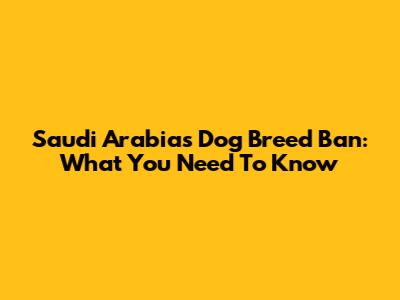 Saudi Arabia's Dog Breed Ban: What You Need To Know