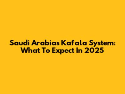 Saudi Arabia's Kafala System: What To Expect In 2025