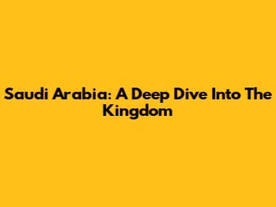 Saudi Arabia: A Deep Dive Into The Kingdom