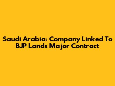 Saudi Arabia: Company Linked To BJP Lands Major Contract