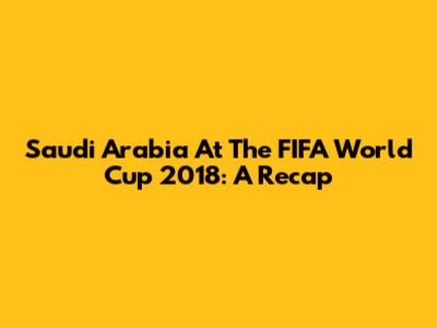 Saudi Arabia At The FIFA World Cup 2018: A Recap