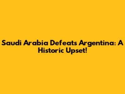 Saudi Arabia Defeats Argentina: A Historic Upset!