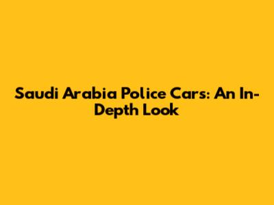 Saudi Arabia Police Cars: An In-Depth Look