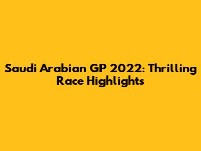 Saudi Arabian GP 2022: Thrilling Race Highlights