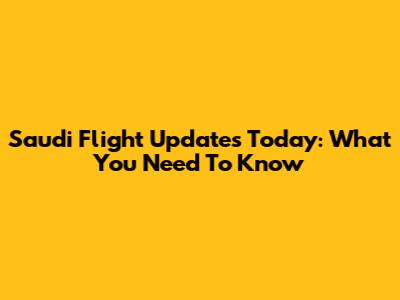 Saudi Flight Updates Today: What You Need To Know