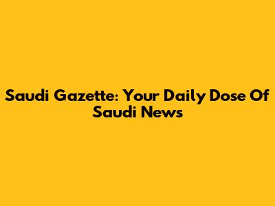 Saudi Gazette: Your Daily Dose Of Saudi News