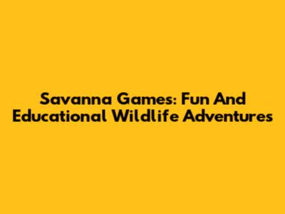 Savanna Games: Fun And Educational Wildlife Adventures