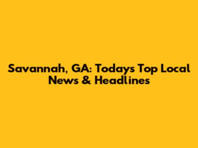 Savannah, GA: Today's Top Local News & Headlines