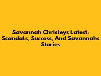 Savannah Chrisley's Latest: Scandals, Success, And Savannah's Stories