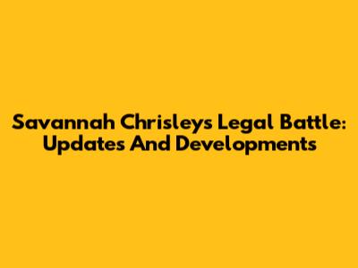 Savannah Chrisley's Legal Battle: Updates And Developments