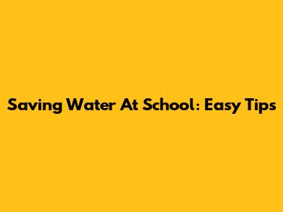 Saving Water At School: Easy Tips