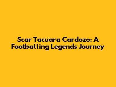 Scar Tacuara Cardozo: A Footballing Legend's Journey