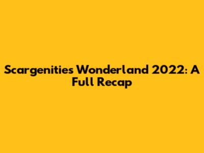 Scargenities Wonderland 2022: A Full Recap