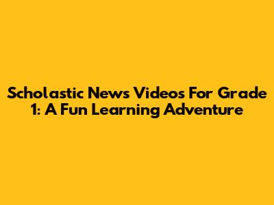 Scholastic News Videos For Grade 1: A Fun Learning Adventure