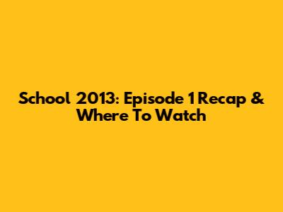 School 2013: Episode 1 Recap & Where To Watch