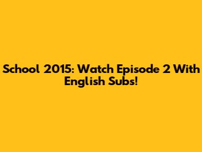 School 2015: Watch Episode 2 With English Subs!