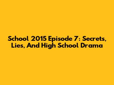 School 2015 Episode 7: Secrets, Lies, And High School Drama