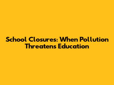 School Closures: When Pollution Threatens Education