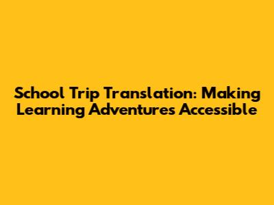 School Trip Translation: Making Learning Adventures Accessible