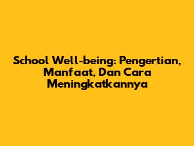 School Well-being: Pengertian, Manfaat, Dan Cara Meningkatkannya