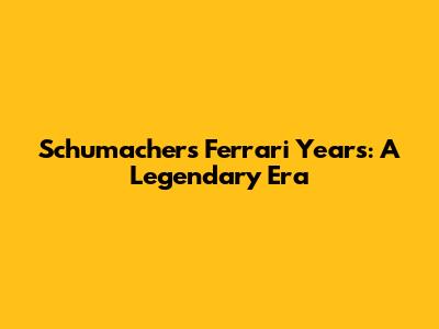 Schumacher's Ferrari Years: A Legendary Era