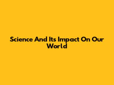 Science And Its Impact On Our World