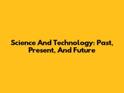 Science And Technology: Past, Present, And Future
